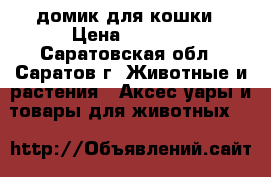 домик для кошки › Цена ­ 1 000 - Саратовская обл., Саратов г. Животные и растения » Аксесcуары и товары для животных   